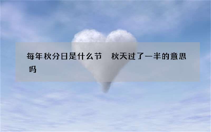 每年秋分日是什么节 秋天过了一半的意思吗